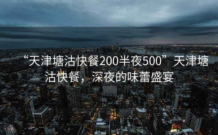 “天津塘沽快餐200半夜500”天津塘沽快餐，深夜的味蕾盛宴