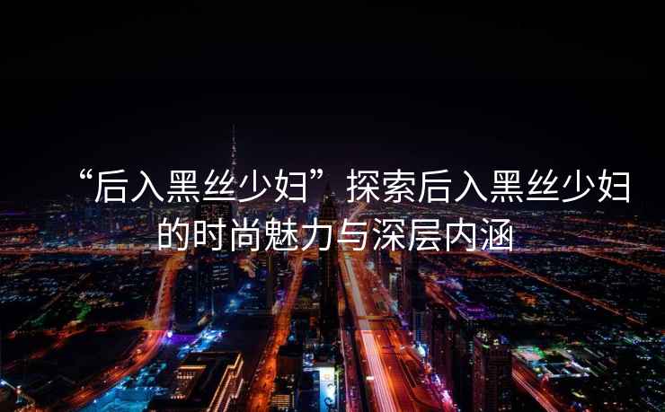 “后入黑絲少婦”探索后入黑絲少婦的時(shí)尚魅力與深層內(nèi)涵