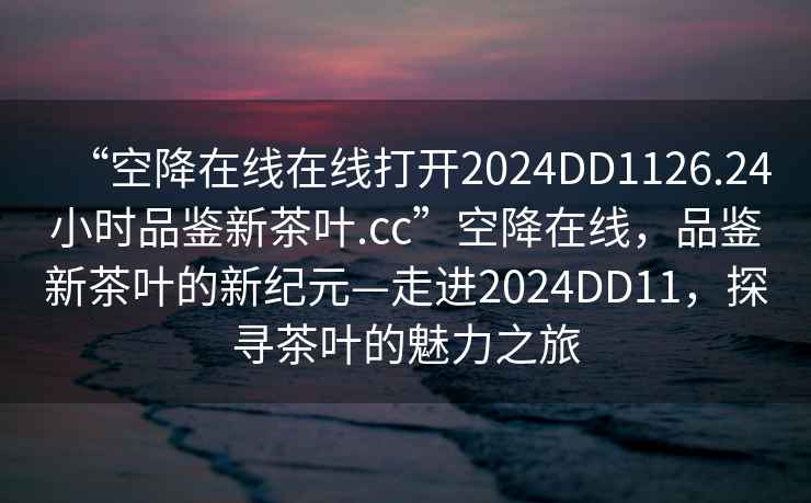 “空降在線在線打開2024DD1126.24小時品鑒新茶葉.cc”空降在線，品鑒新茶葉的新紀元—走進2024DD11，探尋茶葉的魅力之旅