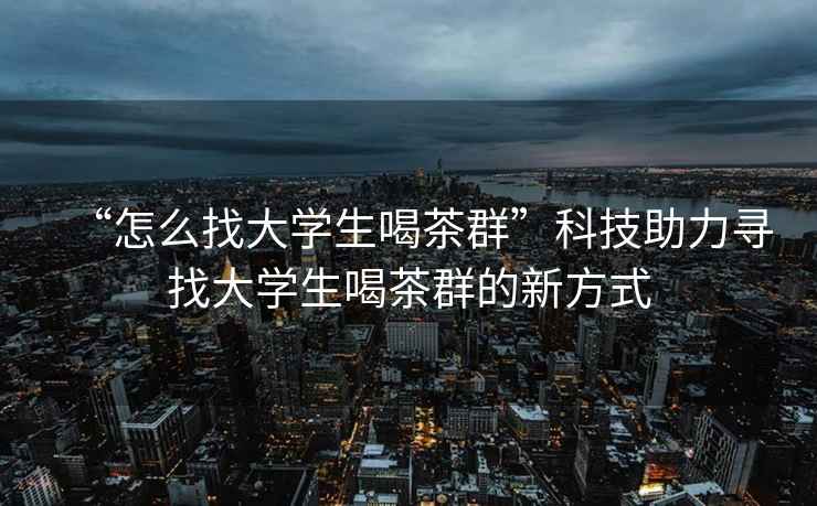 “怎么找大學(xué)生喝茶群”科技助力尋找大學(xué)生喝茶群的新方式
