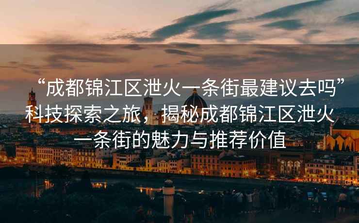 “成都錦江區(qū)泄火一條街最建議去嗎”科技探索之旅，揭秘成都錦江區(qū)泄火一條街的魅力與推薦價值