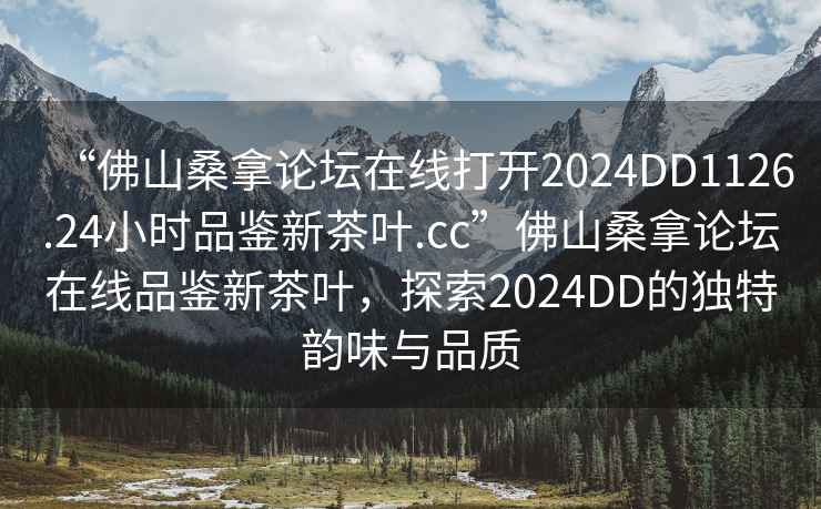 “佛山桑拿論壇在線打開2024DD1126.24小時品鑒新茶葉.cc”佛山桑拿論壇在線品鑒新茶葉，探索2024DD的獨特韻味與品質(zhì)