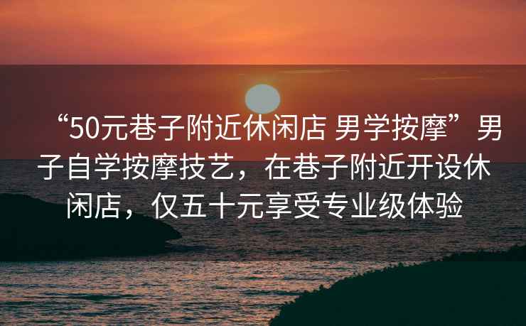 “50元巷子附近休閑店 男學按摩”男子自學按摩技藝，在巷子附近開設休閑店，僅五十元享受專業(yè)級體驗
