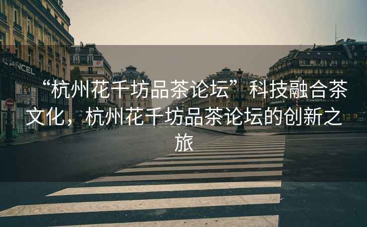 “杭州花千坊品茶論壇”科技融合茶文化，杭州花千坊品茶論壇的創(chuàng)新之旅