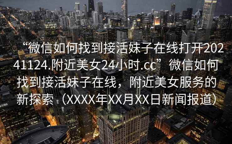 “微信如何找到接活妹子在線打開(kāi)20241124.附近美女24小時(shí).cc”微信如何找到接活妹子在線，附近美女服務(wù)的新探索（XXXX年XX月XX日新聞報(bào)道）