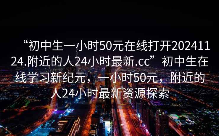 “初中生一小時50元在線打開20241124.附近的人24小時最新.cc”初中生在線學(xué)習(xí)新紀(jì)元，一小時50元，附近的人24小時最新資源探索