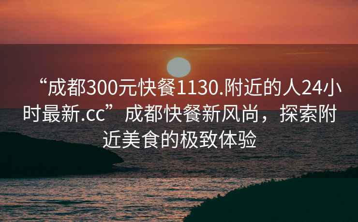 “成都300元快餐1130.附近的人24小時(shí)最新.cc”成都快餐新風(fēng)尚，探索附近美食的極致體驗(yàn)