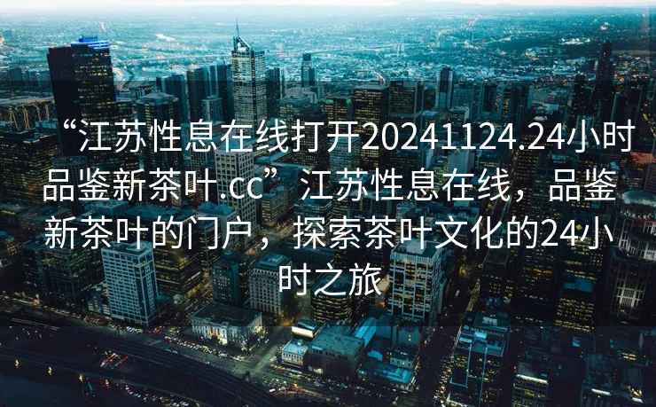 “江蘇性息在線打開20241124.24小時(shí)品鑒新茶葉.cc”江蘇性息在線，品鑒新茶葉的門戶，探索茶葉文化的24小時(shí)之旅