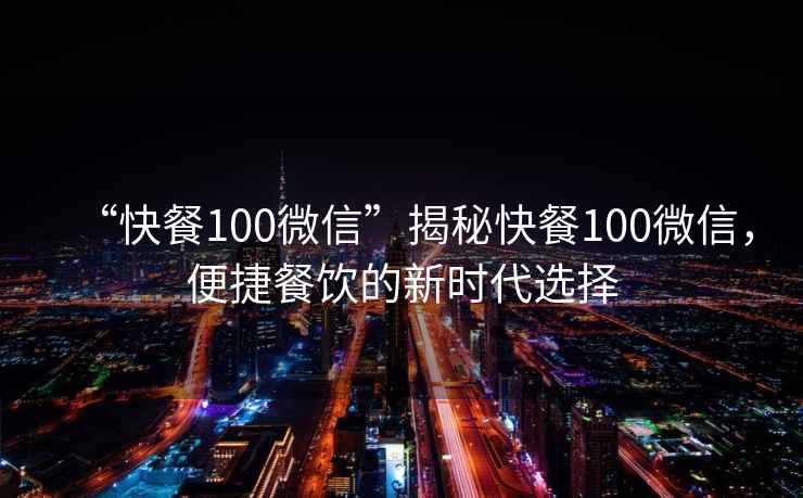 “快餐100微信”揭秘快餐100微信，便捷餐飲的新時代選擇