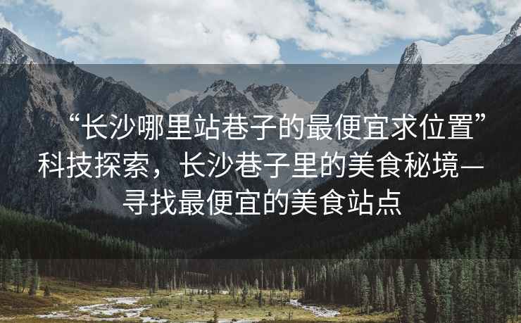 “長(zhǎng)沙哪里站巷子的最便宜求位置”科技探索，長(zhǎng)沙巷子里的美食秘境—尋找最便宜的美食站點(diǎn)