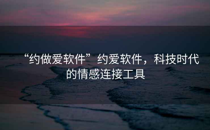 “約做愛軟件”約愛軟件，科技時(shí)代的情感連接工具