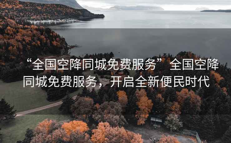 “全國空降同城免費(fèi)服務(wù)”全國空降同城免費(fèi)服務(wù)，開啟全新便民時代