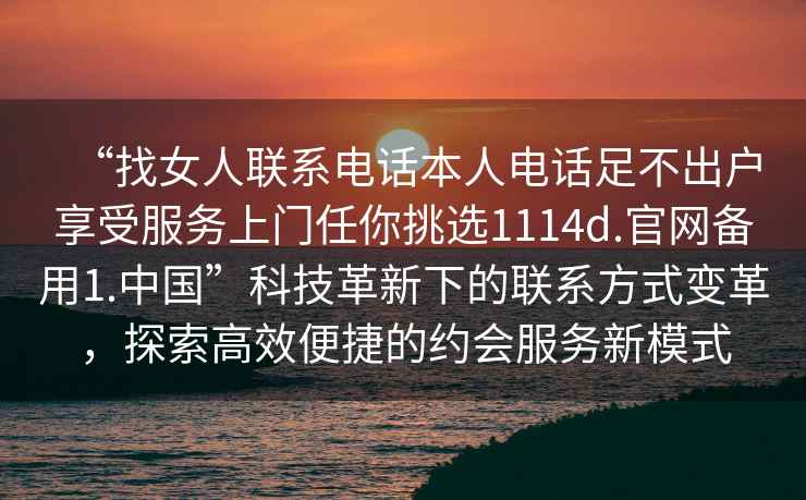 “找女人聯(lián)系電話本人電話足不出戶享受服務上門任你挑選1114d.官網(wǎng)備用1.中國”科技革新下的聯(lián)系方式變革，探索高效便捷的約會服務新模式