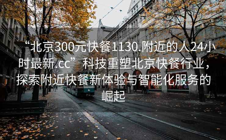 “北京300元快餐1130.附近的人24小時(shí)最新.cc”科技重塑北京快餐行業(yè)，探索附近快餐新體驗(yàn)與智能化服務(wù)的崛起