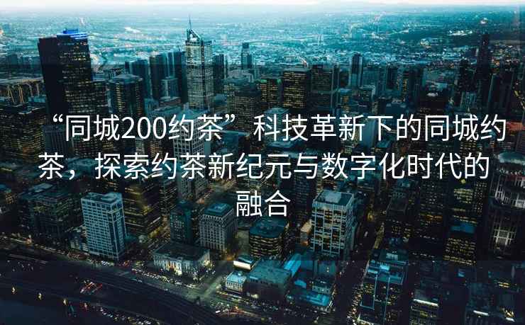 “同城200約茶”科技革新下的同城約茶，探索約茶新紀(jì)元與數(shù)字化時代的融合