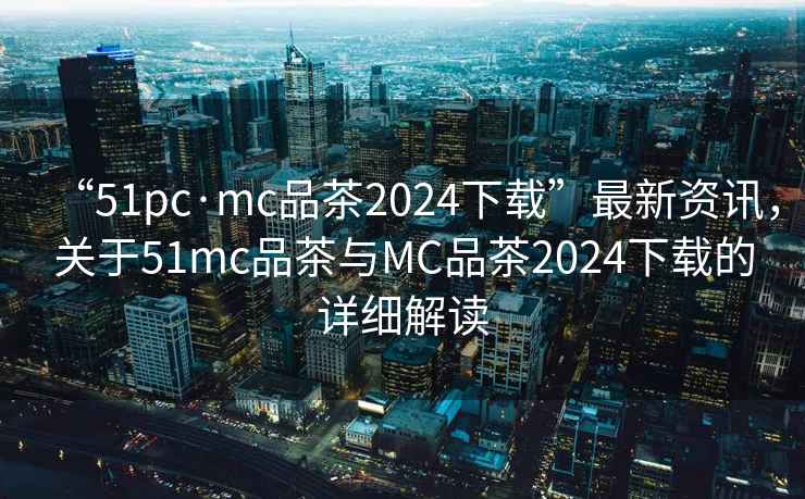 “51pc·mc品茶2024下載”最新資訊，關(guān)于51mc品茶與MC品茶2024下載的詳細(xì)解讀