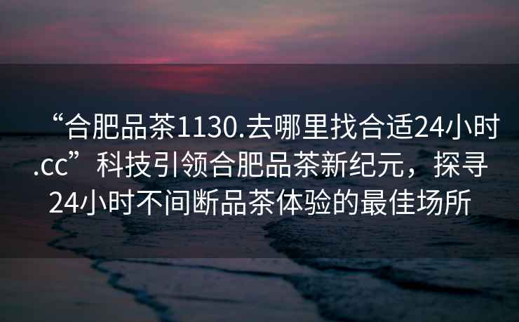 “合肥品茶1130.去哪里找合適24小時.cc”科技引領(lǐng)合肥品茶新紀(jì)元，探尋24小時不間斷品茶體驗的最佳場所