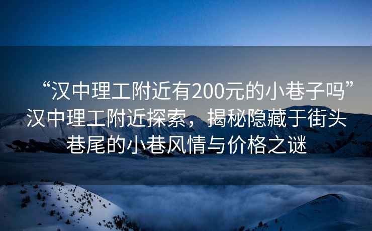 “漢中理工附近有200元的小巷子嗎”漢中理工附近探索，揭秘隱藏于街頭巷尾的小巷風(fēng)情與價(jià)格之謎