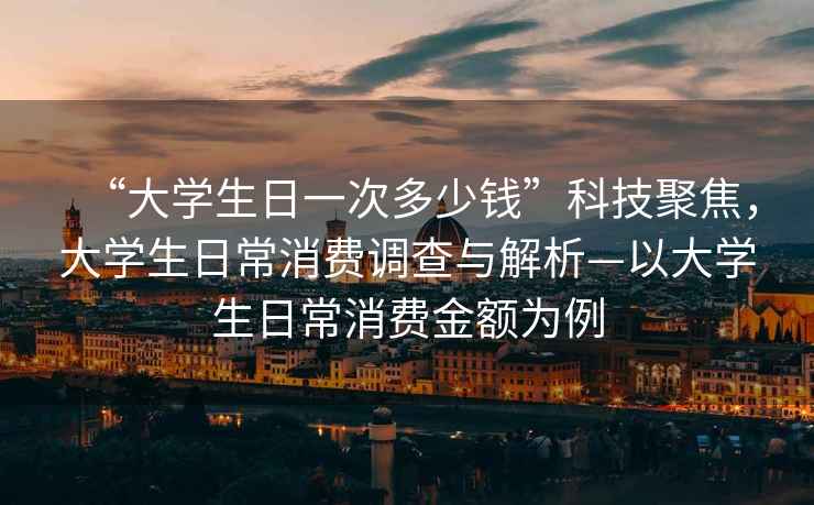 “大學(xué)生日一次多少錢”科技聚焦，大學(xué)生日常消費(fèi)調(diào)查與解析—以大學(xué)生日常消費(fèi)金額為例