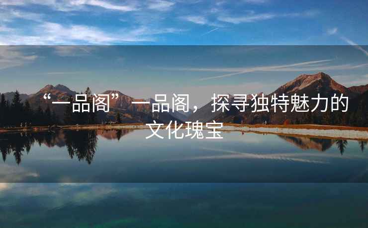 “一品閣”一品閣，探尋獨特魅力的文化瑰寶