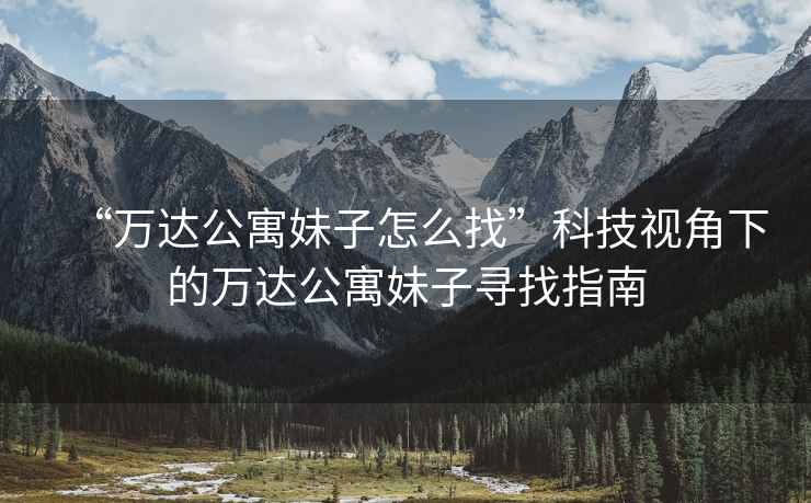 “萬(wàn)達(dá)公寓妹子怎么找”科技視角下的萬(wàn)達(dá)公寓妹子尋找指南
