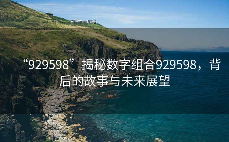 “929598”揭秘數(shù)字組合929598，背后的故事與未來展望