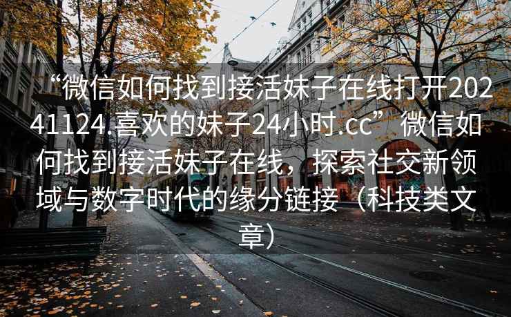 “微信如何找到接活妹子在線(xiàn)打開(kāi)20241124.喜歡的妹子24小時(shí).cc”微信如何找到接活妹子在線(xiàn)，探索社交新領(lǐng)域與數(shù)字時(shí)代的緣分鏈接（科技類(lèi)文章）
