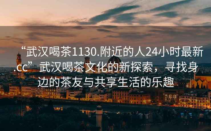“武漢喝茶1130.附近的人24小時(shí)最新.cc”武漢喝茶文化的新探索，尋找身邊的茶友與共享生活的樂趣