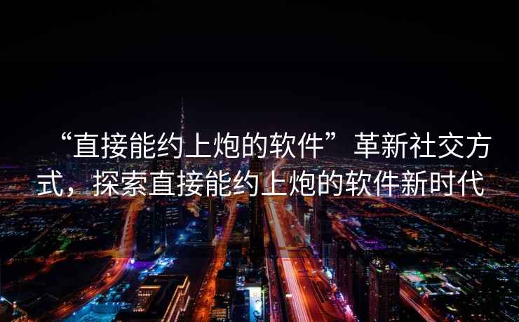 “直接能約上炮的軟件”革新社交方式，探索直接能約上炮的軟件新時代