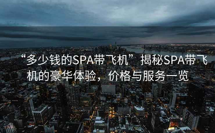 “多少錢的SPA帶飛機(jī)”揭秘SPA帶飛機(jī)的豪華體驗(yàn)，價(jià)格與服務(wù)一覽