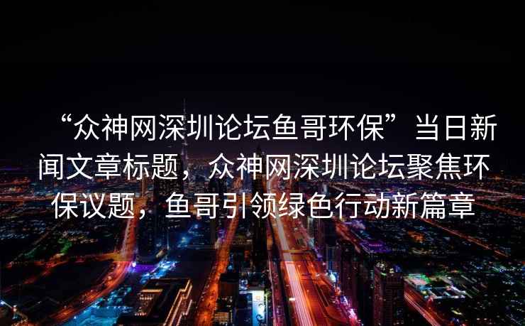 “眾神網(wǎng)深圳論壇魚哥環(huán)?！碑?dāng)日新聞文章標(biāo)題，眾神網(wǎng)深圳論壇聚焦環(huán)保議題，魚哥引領(lǐng)綠色行動(dòng)新篇章