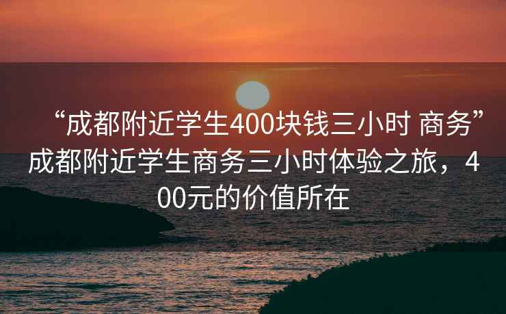 “成都附近學生400塊錢三小時 商務”成都附近學生商務三小時體驗之旅，400元的價值所在