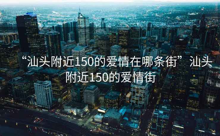 “汕頭附近150的愛情在哪條街”汕頭附近150的愛情街