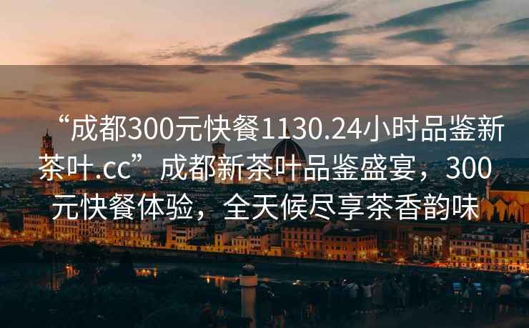 “成都300元快餐1130.24小時(shí)品鑒新茶葉.cc”成都新茶葉品鑒盛宴，300元快餐體驗(yàn)，全天候盡享茶香韻味