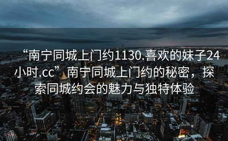 “南寧同城上門約1130.喜歡的妹子24小時(shí).cc”南寧同城上門約的秘密，探索同城約會(huì)的魅力與獨(dú)特體驗(yàn)