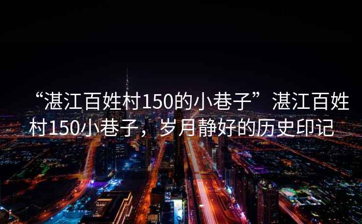 “湛江百姓村150的小巷子”湛江百姓村150小巷子，歲月靜好的歷史印記