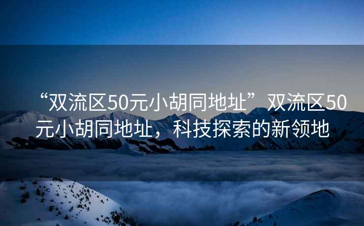 “雙流區(qū)50元小胡同地址”雙流區(qū)50元小胡同地址，科技探索的新領(lǐng)地