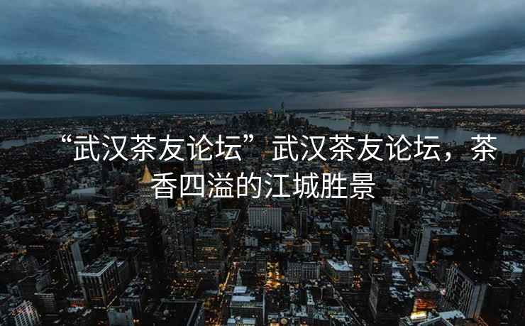 “武漢茶友論壇”武漢茶友論壇，茶香四溢的江城勝景