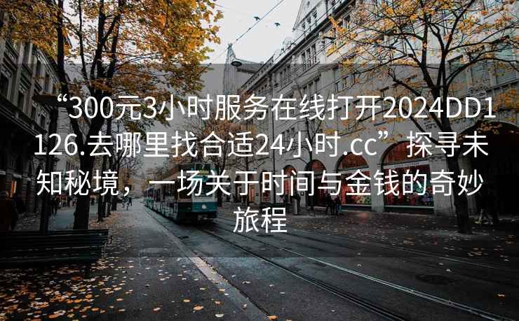 “300元3小時(shí)服務(wù)在線打開(kāi)2024DD1126.去哪里找合適24小時(shí).cc”探尋未知秘境，一場(chǎng)關(guān)于時(shí)間與金錢的奇妙旅程