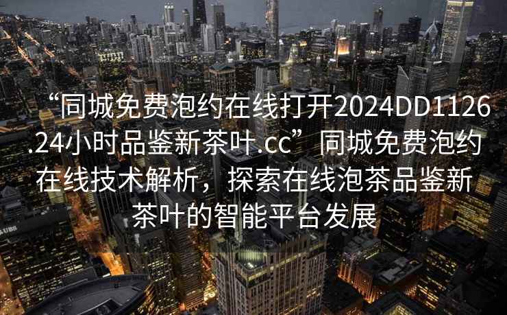 “同城免費(fèi)泡約在線打開2024DD1126.24小時(shí)品鑒新茶葉.cc”同城免費(fèi)泡約在線技術(shù)解析，探索在線泡茶品鑒新茶葉的智能平臺(tái)發(fā)展