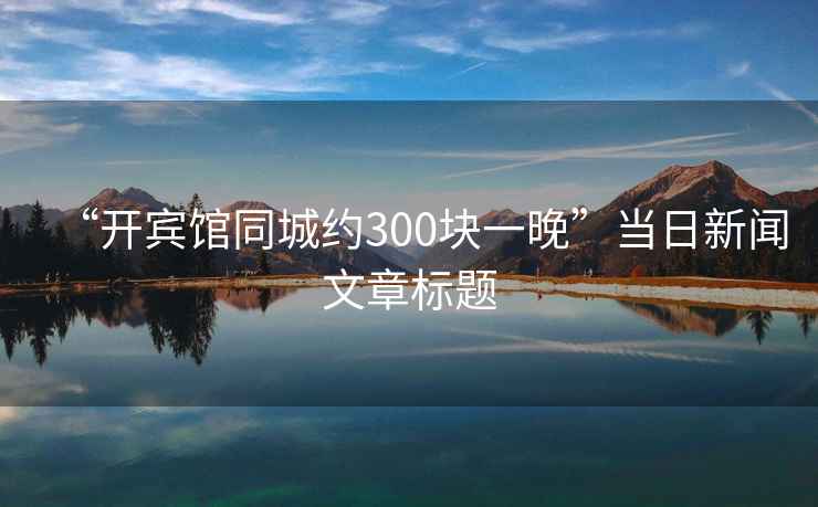 “開賓館同城約300塊一晚”當(dāng)日新聞文章標(biāo)題