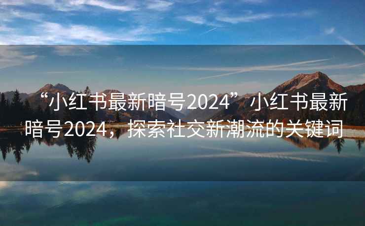 “小紅書最新暗號2024”小紅書最新暗號2024，探索社交新潮流的關(guān)鍵詞