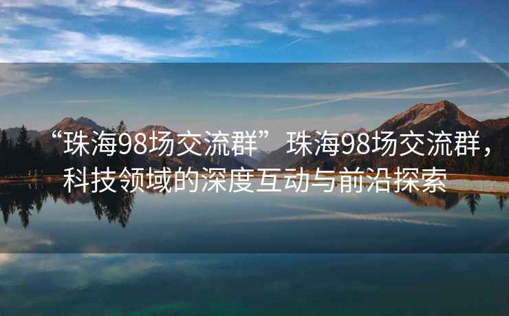 “珠海98場交流群”珠海98場交流群，科技領(lǐng)域的深度互動(dòng)與前沿探索