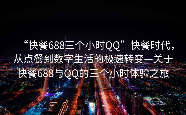 “快餐688三個小時QQ”快餐時代，從點(diǎn)餐到數(shù)字生活的極速轉(zhuǎn)變—關(guān)于快餐688與QQ的三個小時體驗(yàn)之旅
