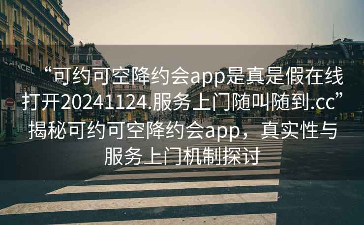 “可約可空降約會(huì)app是真是假在線打開20241124.服務(wù)上門隨叫隨到.cc”揭秘可約可空降約會(huì)app，真實(shí)性與服務(wù)上門機(jī)制探討
