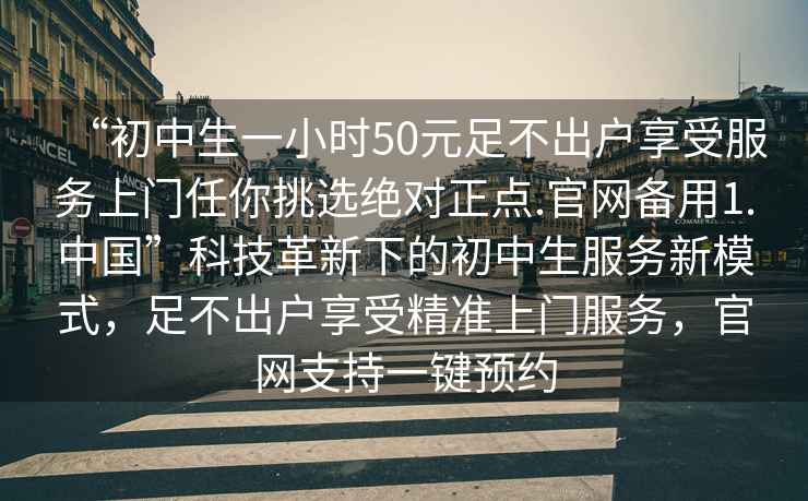 “初中生一小時(shí)50元足不出戶享受服務(wù)上門任你挑選絕對正點(diǎn).官網(wǎng)備用1.中國”科技革新下的初中生服務(wù)新模式，足不出戶享受精準(zhǔn)上門服務(wù)，官網(wǎng)支持一鍵預(yù)約