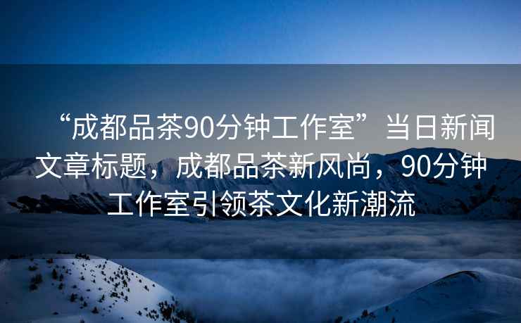 “成都品茶90分鐘工作室”當日新聞文章標題，成都品茶新風(fēng)尚，90分鐘工作室引領(lǐng)茶文化新潮流