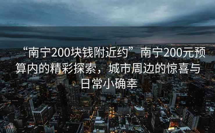 “南寧200塊錢附近約”南寧200元預(yù)算內(nèi)的精彩探索，城市周邊的驚喜與日常小確幸