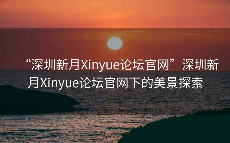 “深圳新月Xinyue論壇官網”深圳新月Xinyue論壇官網下的美景探索
