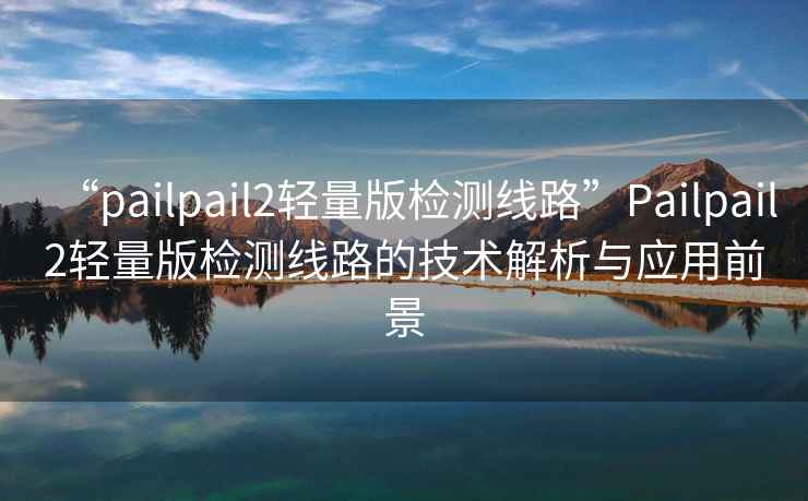 “pailpail2輕量版檢測(cè)線路”Pailpail2輕量版檢測(cè)線路的技術(shù)解析與應(yīng)用前景